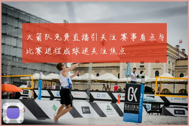 火箭队免费直播引关注 赛事看点与比赛进程成球迷关注焦点