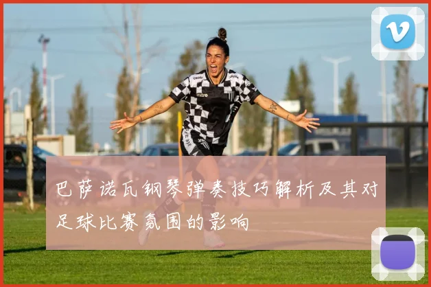 巴萨诺瓦钢琴弹奏技巧解析及其对足球比赛氛围的影响