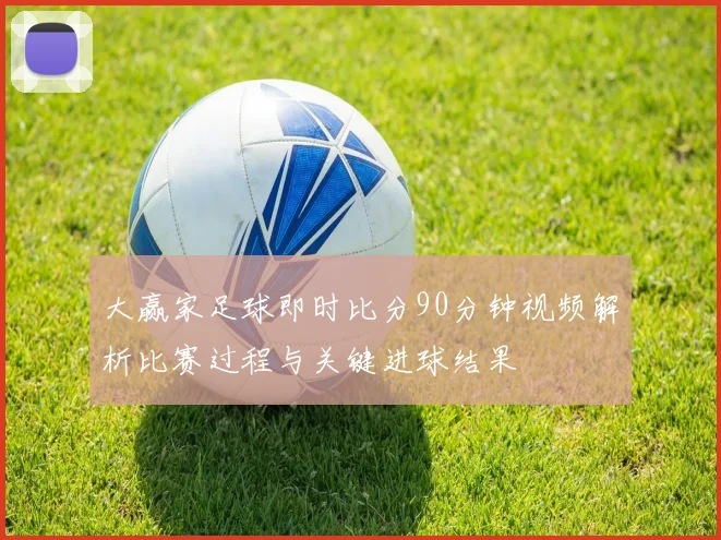 大赢家足球即时比分90分钟视频解析比赛过程与关键进球结果