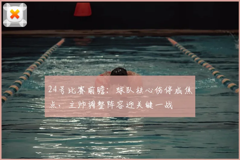 24号比赛前瞻：球队核心伤停成焦点，主帅调整阵容迎关键一战