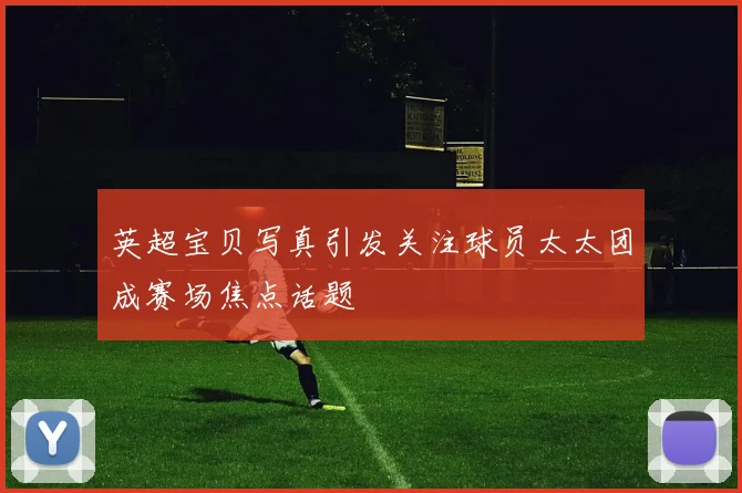 英超宝贝写真引发关注球员太太团成赛场焦点话题