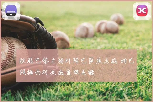 欧冠巴黎主场对阵巴萨焦点战 姆巴佩梅西对决成晋级关键