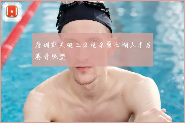 詹姆斯关键三分绝杀勇士湖人季后赛晋级望