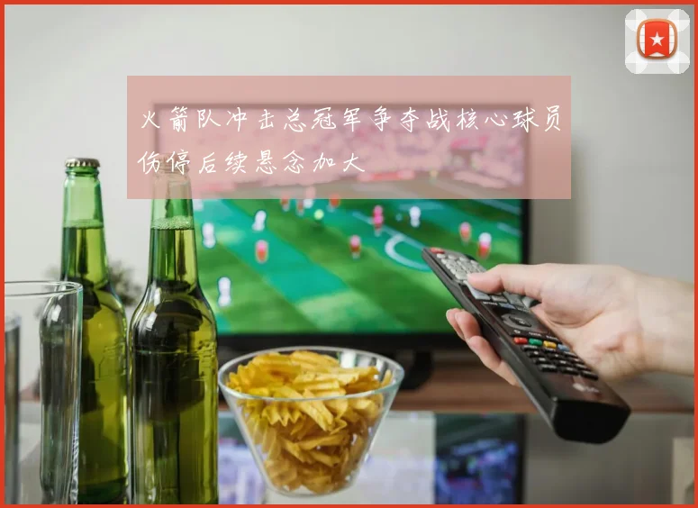 火箭队冲击总冠军争夺战核心球员伤停后续悬念加大