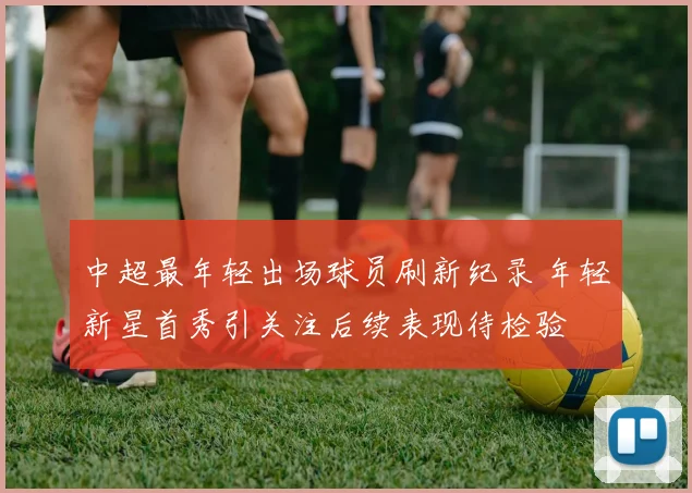中超最年轻出场球员刷新纪录 年轻新星首秀引关注后续表现待检验