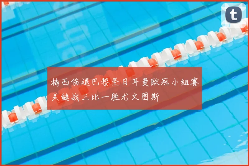 梅西伤退巴黎圣日耳曼欧冠小组赛关键战三比一胜尤文图斯