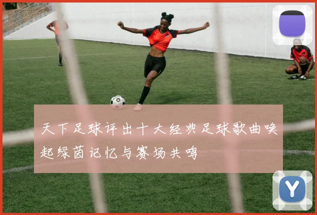 天下足球评出十大经典足球歌曲唤起绿茵记忆与赛场共鸣