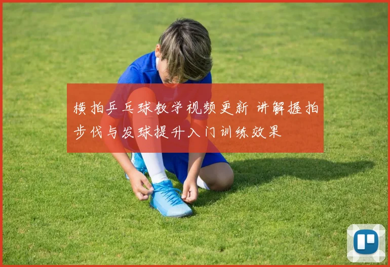 横拍乒乓球教学视频更新 讲解握拍步伐与发球提升入门训练效果