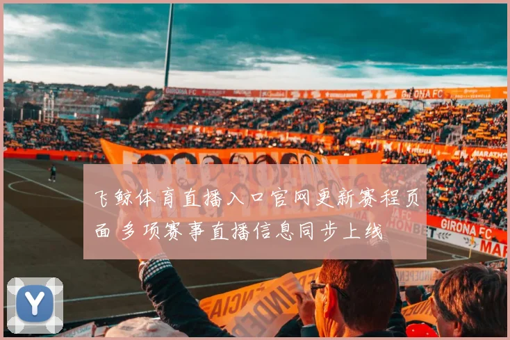 飞鲸体育直播入口官网更新赛程页面 多项赛事直播信息同步上线