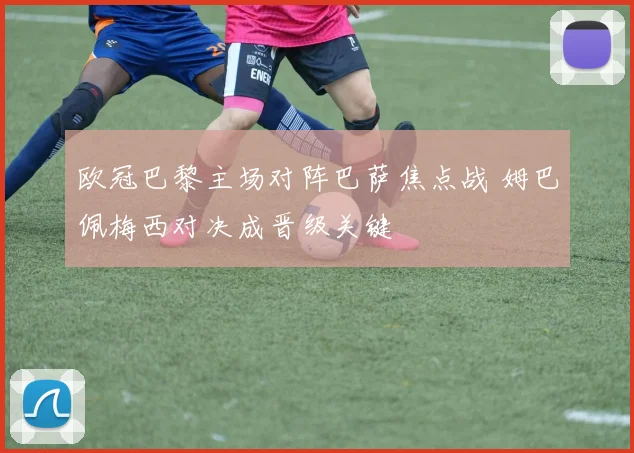 欧冠巴黎主场对阵巴萨焦点战 姆巴佩梅西对决成晋级关键