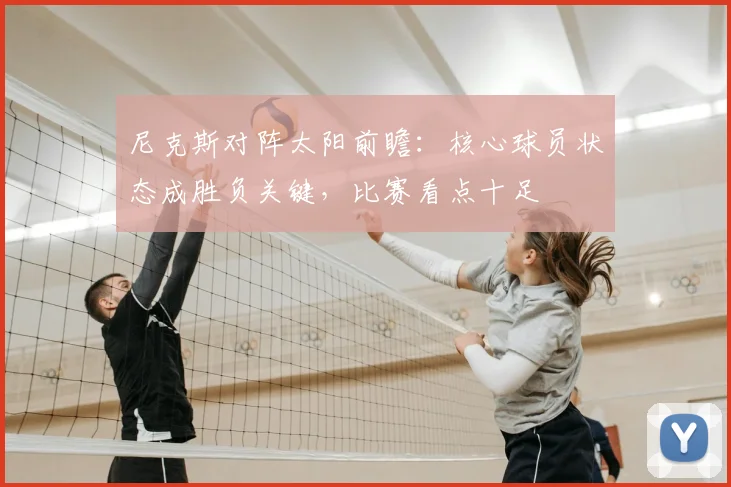 尼克斯对阵太阳前瞻：核心球员状态成胜负关键，比赛看点十足