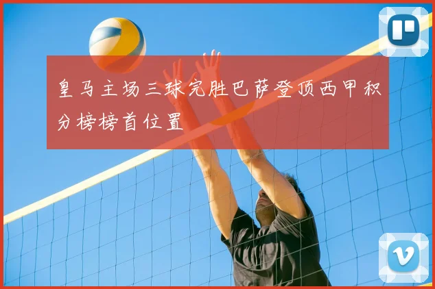 皇马主场三球完胜巴萨登顶西甲积分榜榜首位置