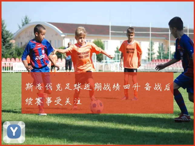 斯洛伐克足球近期战绩回升 备战后续赛事受关注