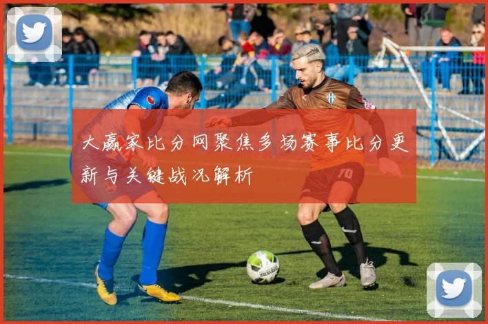 大赢家比分网聚焦多场赛事比分更新与关键战况解析