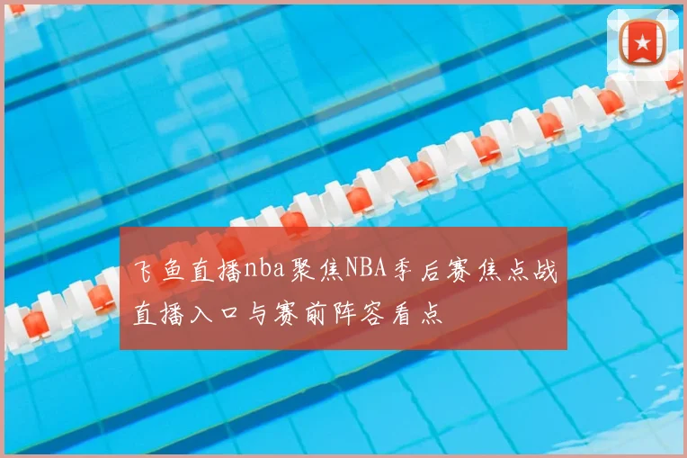 飞鱼直播nba聚焦NBA季后赛焦点战直播入口与赛前阵容看点
