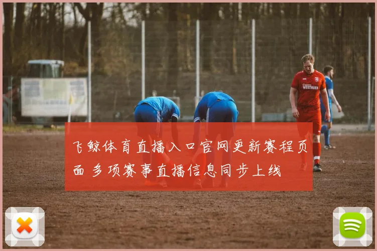 飞鲸体育直播入口官网更新赛程页面 多项赛事直播信息同步上线