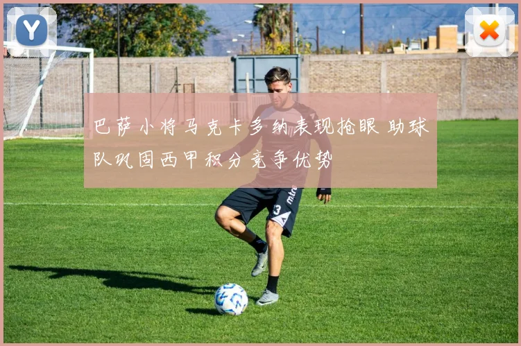 巴萨小将马克卡多纳表现抢眼 助球队巩固西甲积分竞争优势