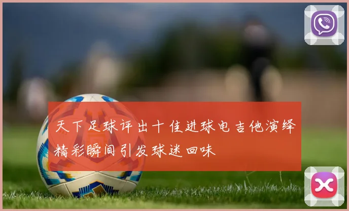 天下足球评出十佳进球电吉他演绎精彩瞬间引发球迷回味