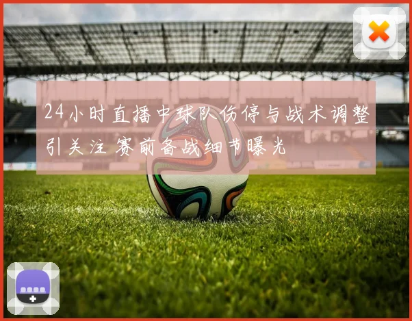 24小时直播中球队伤停与战术调整引关注 赛前备战细节曝光