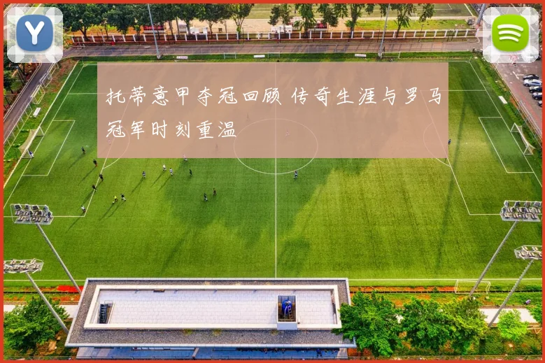 托蒂意甲夺冠回顾 传奇生涯与罗马冠军时刻重温