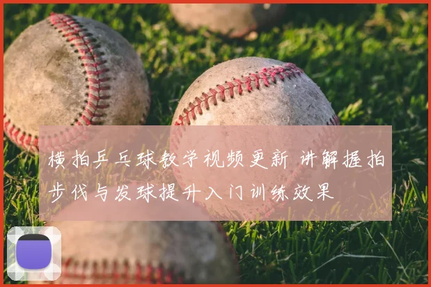 横拍乒乓球教学视频更新 讲解握拍步伐与发球提升入门训练效果
