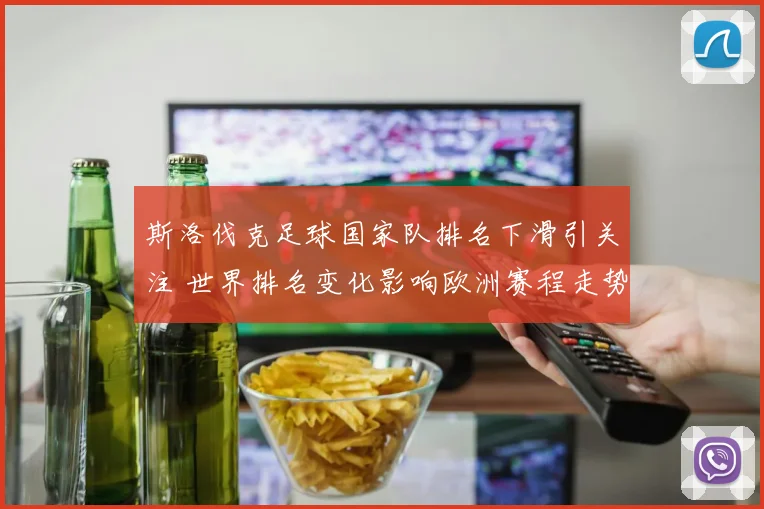 斯洛伐克足球国家队排名下滑引关注 世界排名变化影响欧洲赛程走势