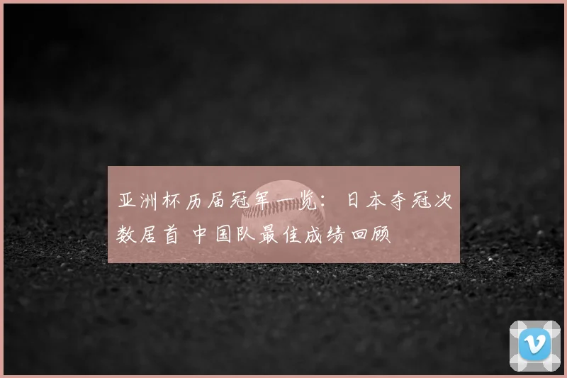 亚洲杯历届冠军一览：日本夺冠次数居首 中国队最佳成绩回顾