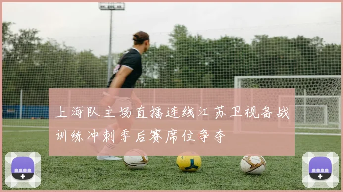 上海队主场直播连线江苏卫视备战训练冲刺季后赛席位争夺