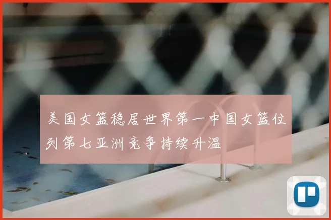 美国女篮稳居世界第一中国女篮位列第七亚洲竞争持续升温