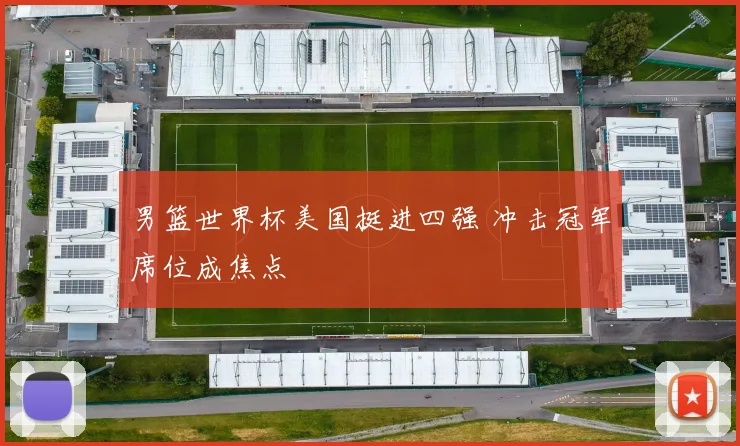 男篮世界杯美国挺进四强 冲击冠军席位成焦点