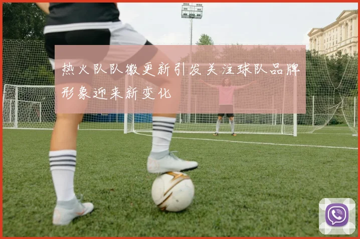 热火队队徽更新引发关注球队品牌形象迎来新变化