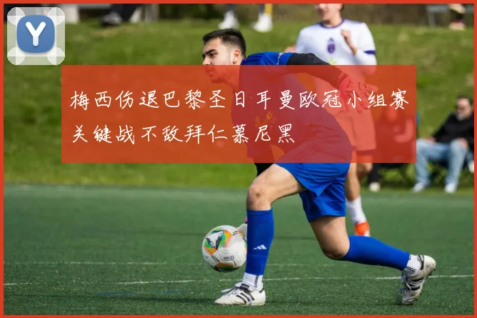 梅西伤退巴黎圣日耳曼欧冠小组赛关键战不敌拜仁慕尼黑