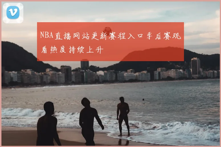 NBA直播网站更新赛程入口季后赛观看热度持续上升