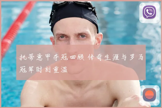 托蒂意甲夺冠回顾 传奇生涯与罗马冠军时刻重温