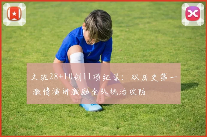文班28+10创11项纪录：双历史第一 激情演讲激励全队统治攻防