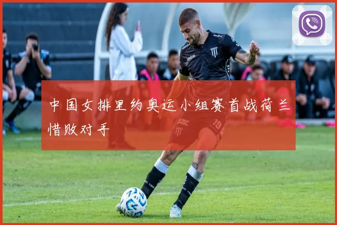 中国女排里约奥运小组赛首战荷兰惜败对手