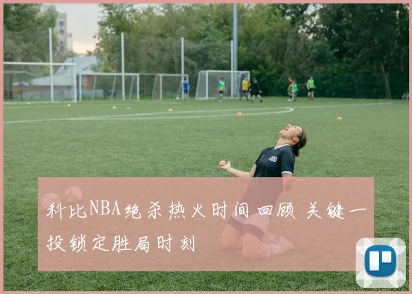 科比NBA绝杀热火时间回顾 关键一投锁定胜局时刻