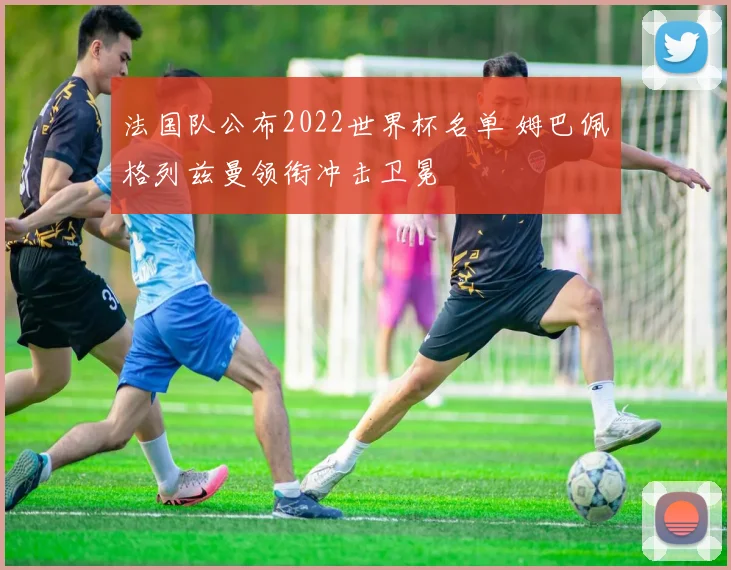 法国队公布2022世界杯名单 姆巴佩格列兹曼领衔冲击卫冕
