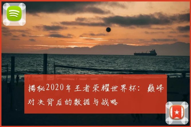 揭秘2020年王者荣耀世界杯:巅峰对决背后的数据与战略