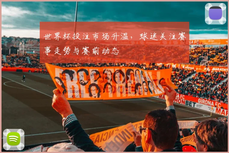 世界杯投注市场升温，球迷关注赛事走势与赛前动态
