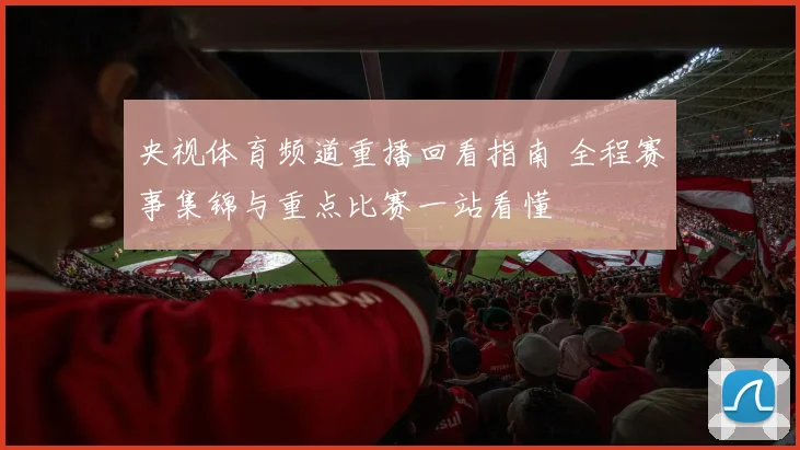 央视体育频道重播回看指南 全程赛事集锦与重点比赛一站看懂