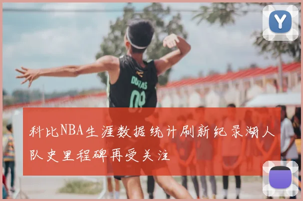 科比NBA生涯数据统计刷新纪录湖人队史里程碑再受关注