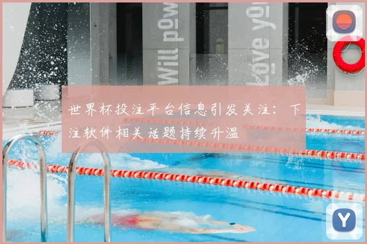 世界杯投注平台信息引发关注：下注软件相关话题持续升温