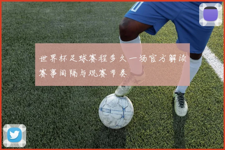 世界杯足球赛程多久一场官方解读赛事间隔与观赛节奏