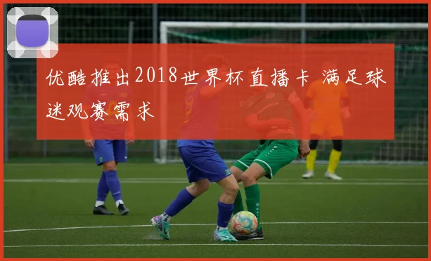 优酷推出2018世界杯直播卡 满足球迷观赛需求