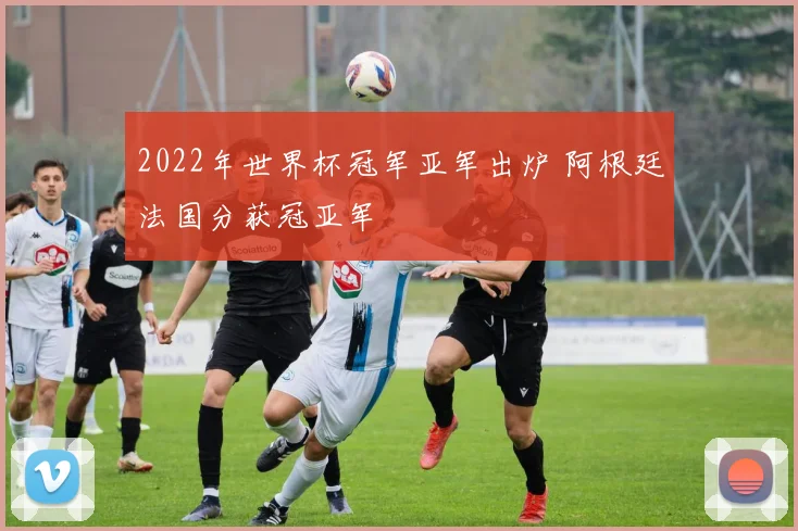 2022年世界杯冠军亚军出炉 阿根廷法国分获冠亚军