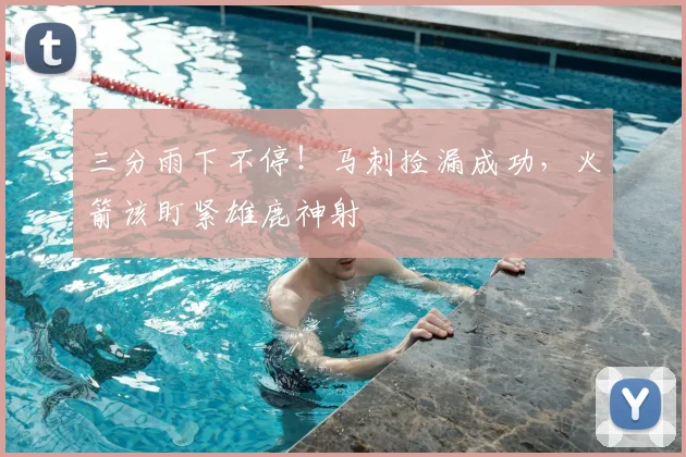 三分雨下不停!马刺捡漏成功,火箭该盯紧雄鹿神射