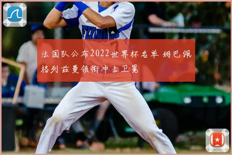 法国队公布2022世界杯名单 姆巴佩格列兹曼领衔冲击卫冕