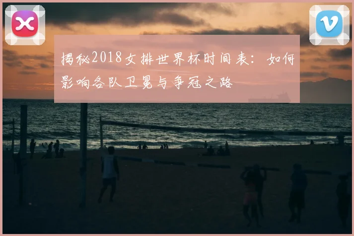 揭秘2018女排世界杯时间表：如何影响各队卫冕与争冠之路
