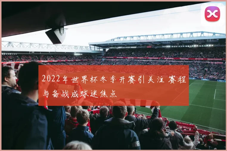 2022年世界杯冬季开赛引关注 赛程与备战成球迷焦点